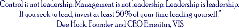 Control is not leadership; Management is not leadership; Leadership is leadership. 
If you seek to lead, invest at least 50% of your time leading yourself.
Dee Hock, Founder and CEO Emeritus, VIS